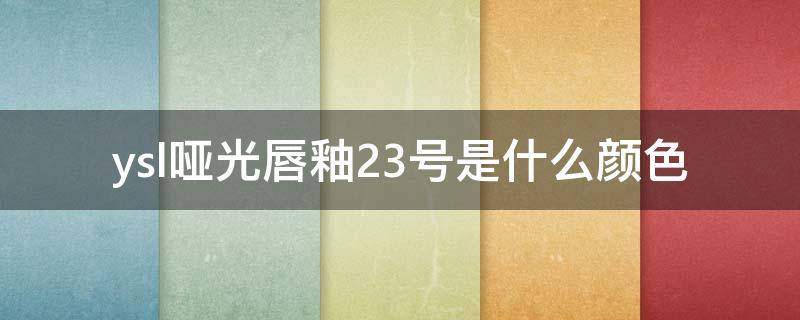 ysl哑光唇釉23号是什么颜色 ysl哑光唇釉最火色号