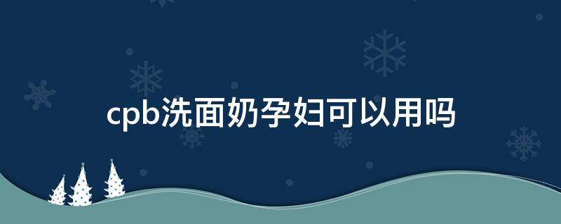 cpb洗面奶孕妇可以用吗 cpb洗面奶孕妇可以用么