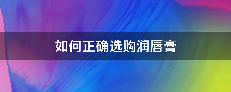 如何正确选购润唇膏（如何挑选润唇膏）