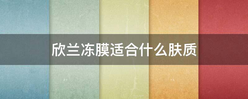 欣兰冻膜适合什么肤质 欣兰冻膜真的好用吗
