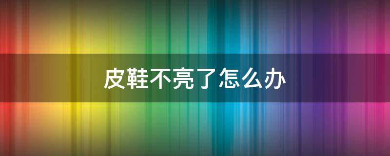 皮鞋不亮了怎么办 亮皮皮鞋不亮怎么办