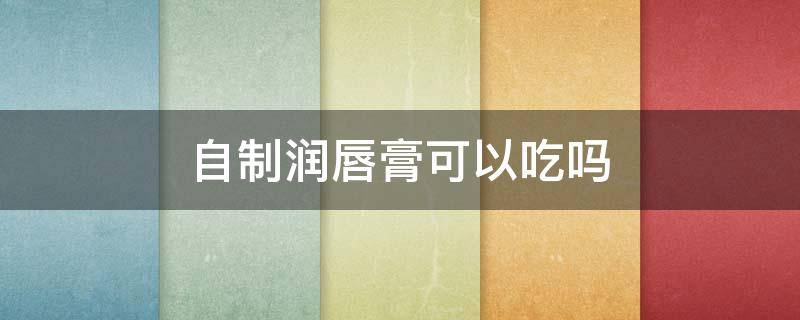 自制润唇膏可以吃吗 自制可以吃的唇膏