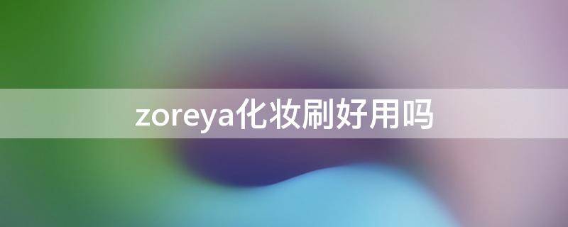 zoreya化妆刷好用吗（zoeva化妆刷怎么样）