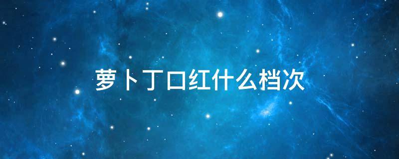 萝卜丁口红什么档次 萝卜丁口红是最好的吗