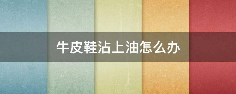 牛皮鞋沾上油怎么办（牛皮鞋沾到油怎么办）