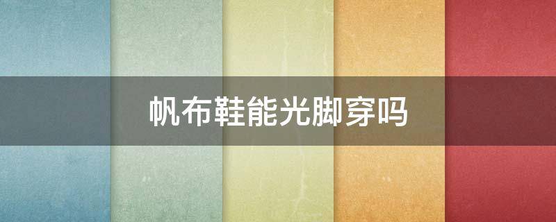 帆布鞋能光脚穿吗 帆布鞋可以光脚穿吗