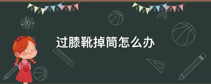 过膝靴掉筒怎么办 过膝长靴掉筒怎么办怎么办?