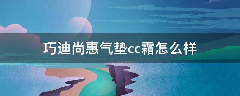 巧迪尚惠气垫cc霜怎么样 迪奥气垫cc霜怎么样