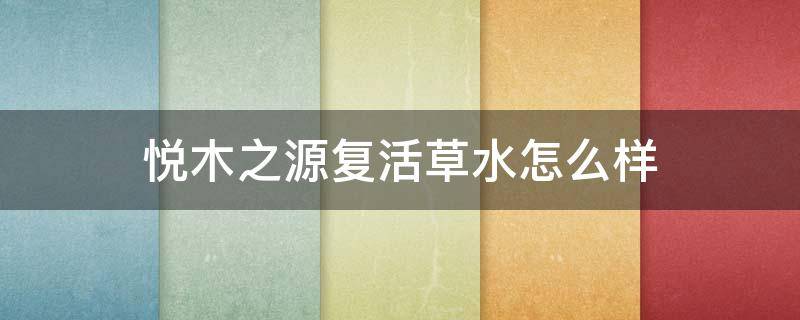 悦木之源复活草水怎么样 悦木之源复活草水润修护精华水