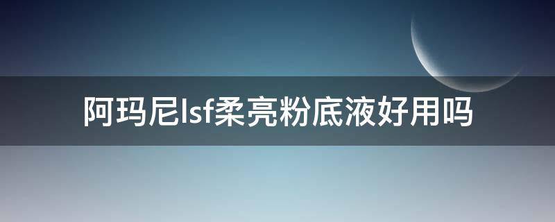 阿玛尼lsf柔亮粉底液好用吗（阿玛尼LSF柔亮自然粉底液）