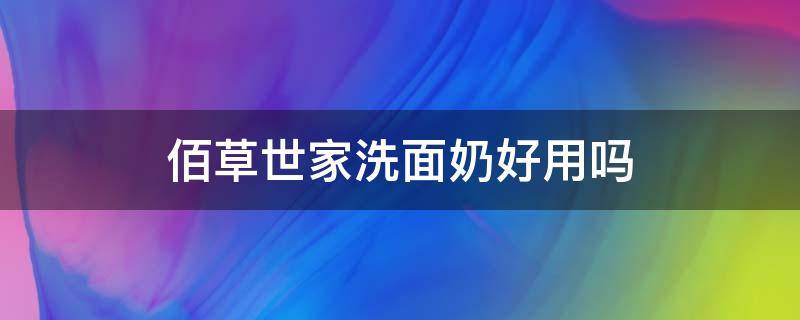 佰草世家洗面奶好用吗（佰草世家洗面奶好不好用）