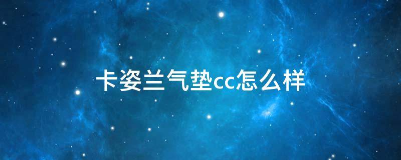 卡姿兰气垫cc怎么样 卡姿兰气垫cc怎么样是什么档次牌子
