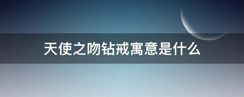 天使之吻钻戒寓意是什么 天使之吻钻戒的由来