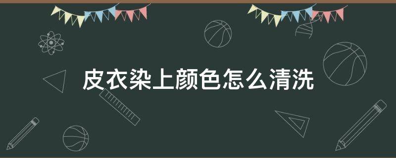 皮衣染上颜色怎么清洗（皮衣上染上颜色怎么去除）