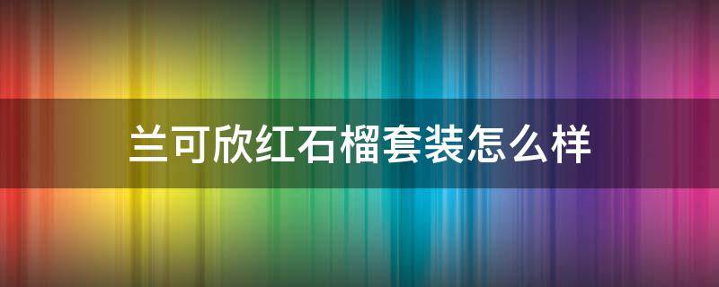兰可欣红石榴套装怎么样 兰可欣红石榴眼霜