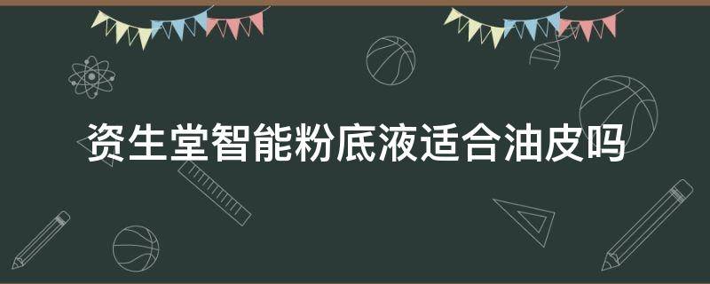 资生堂智能粉底液适合油皮吗 资生堂粉底霜适合油皮吗