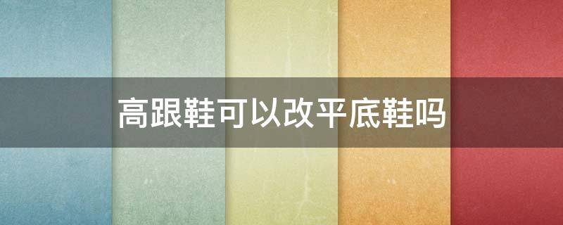 高跟鞋可以改平底鞋吗（高跟鞋可以改为平底么?）