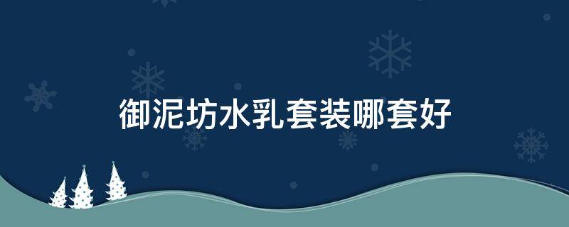 御泥坊水乳套装哪套好（御泥坊水乳套装怎么样）