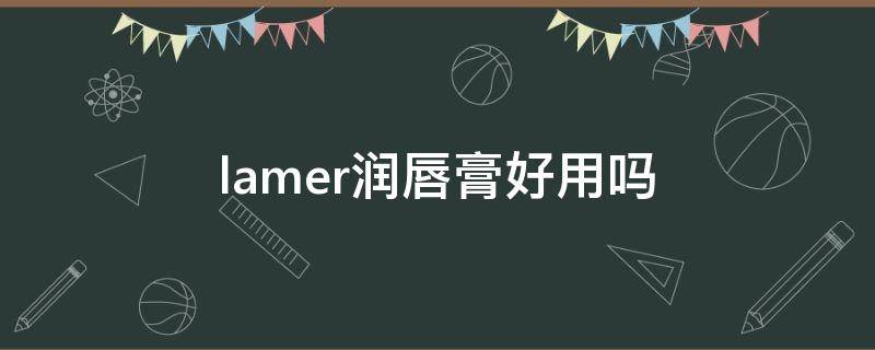 lamer润唇膏好用吗（lamer的唇膏好用吗）