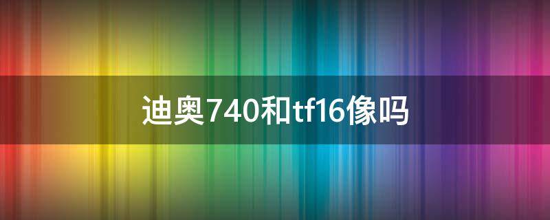 迪奥740和tf16像吗 迪奥641和TF16