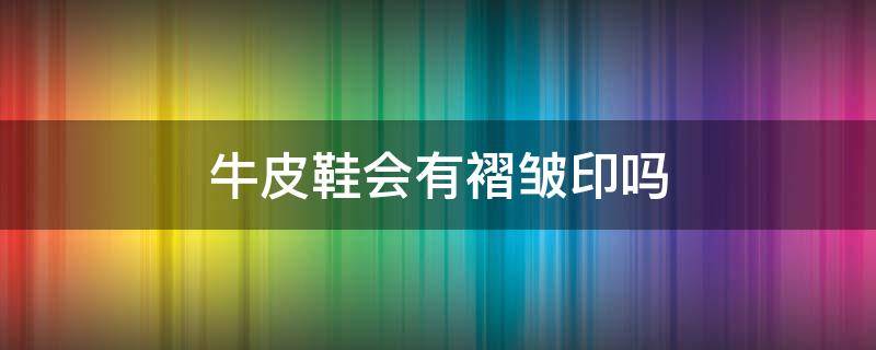 牛皮鞋会有褶皱印吗 真牛皮鞋子会有褶皱吗