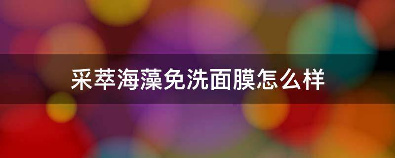 采萃海藻免洗面膜怎么样（海藻面膜免洗吗）