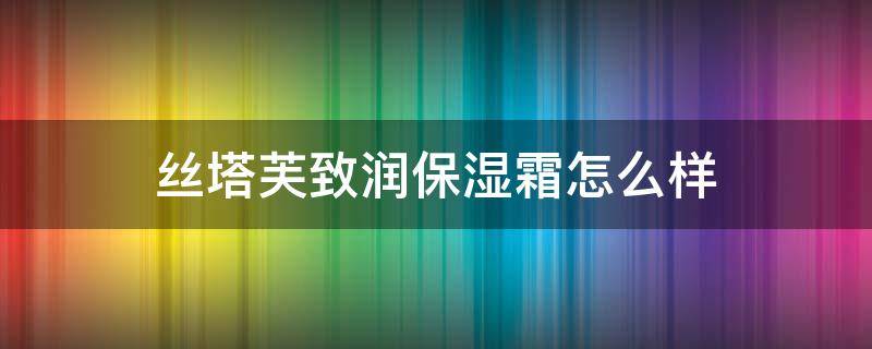 丝塔芙致润保湿霜怎么样（丝塔芙保湿润肤霜怎么样）