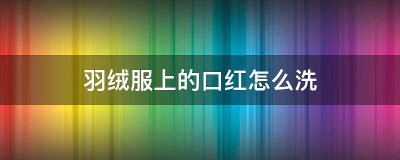 羽绒服上的口红怎么洗（羽绒服上有口红怎么洗）