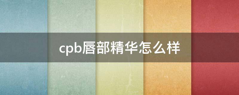 cpb唇部精华怎么样 cpb唇部精华真假辨别