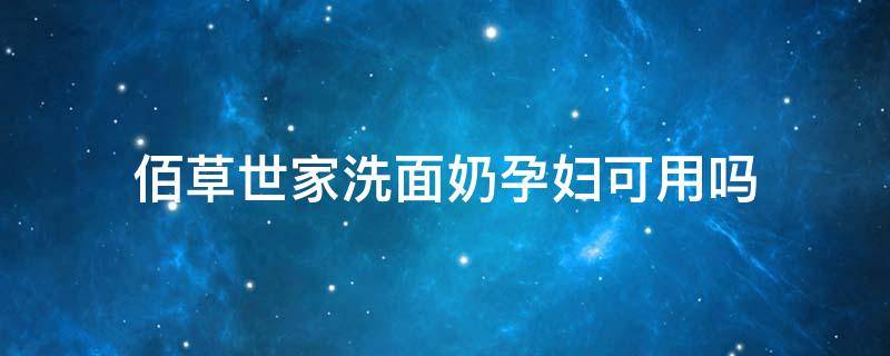 佰草世家洗面奶孕妇可用吗（佰草世家洗面奶到底好不好）
