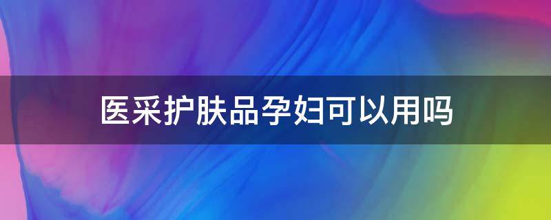 医采护肤品孕妇可以用吗 医采护肤品孕妇可以用吗安全吗