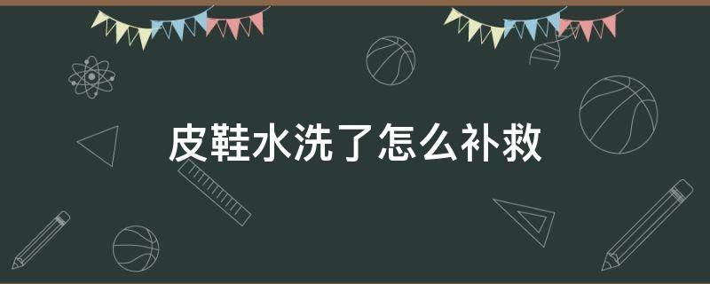 皮鞋水洗了怎么补救 皮质鞋水洗了怎么补救