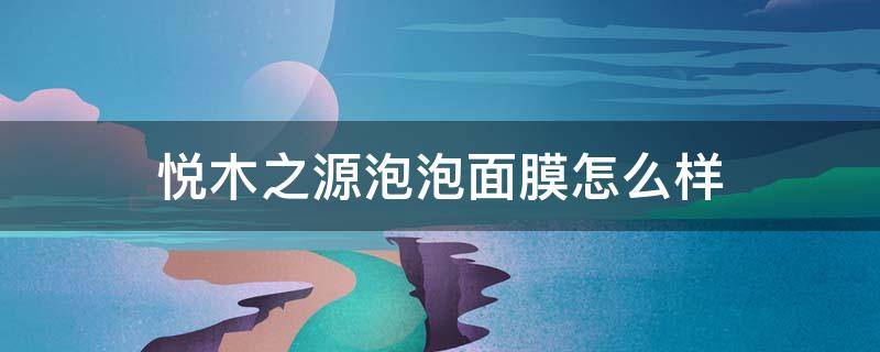 悦木之源泡泡面膜怎么样 悦木之源保湿面膜怎么样