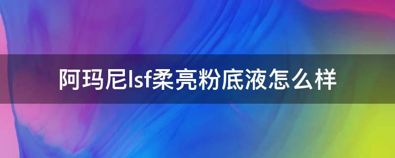 阿玛尼lsf柔亮粉底液怎么样（阿玛尼LSF柔亮自然粉底液）
