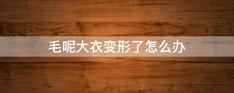毛呢大衣变形了怎么办 羊毛大衣变形了怎么恢复原状