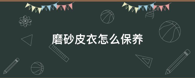 磨砂皮衣怎么保养（磨砂皮皮衣怎么保养）