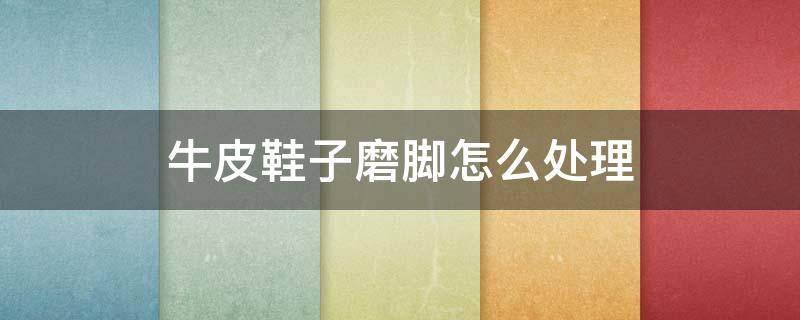 牛皮鞋子磨脚怎么处理 牛皮鞋磨脚怎么办