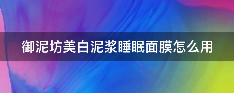 御泥坊美白泥浆睡眠面膜怎么用 御泥坊美白泥浆面膜怎么样