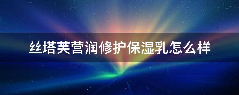 丝塔芙营润修护保湿乳怎么样 丝塔芙保湿润肤霜怎么样