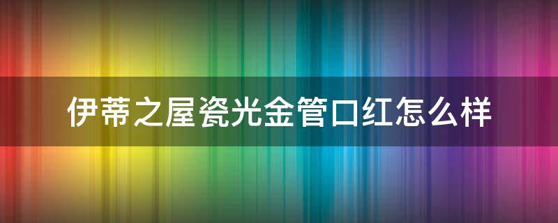 伊蒂之屋瓷光金管口红怎么样 伊蒂之屋的口红怎么样