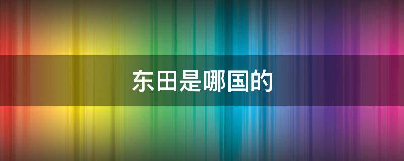 东田是哪国的（田岛是哪国的）