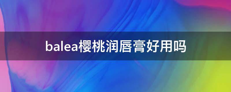 balea樱桃润唇膏好用吗（balea润唇膏好用么）