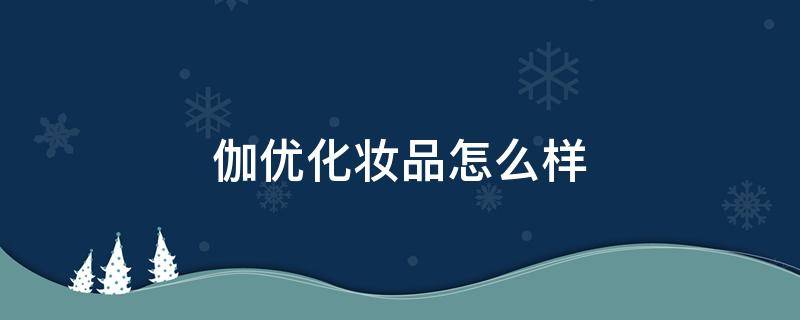 伽优化妆品怎么样 伽优化妆品是什么档次