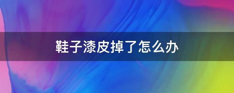 鞋子漆皮掉了怎么办（皮鞋的漆皮掉了怎么办）