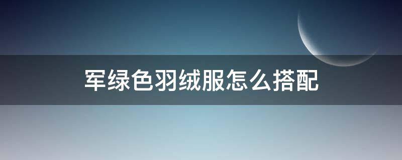 军绿色羽绒服怎么搭配 军绿色羽绒服怎么搭配男