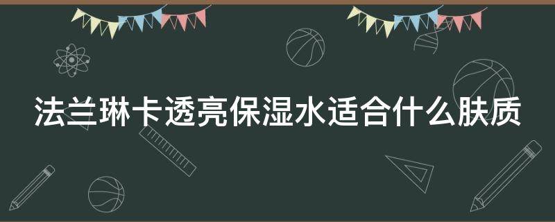 法兰琳卡透亮保湿水适合什么肤质 法兰琳卡透亮保湿水效果怎样