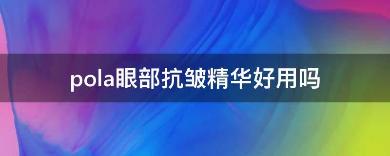 pola眼部抗皱精华好用吗 pola眼部精华怎么样