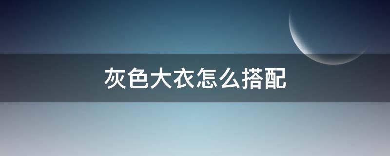 灰色大衣怎么搭配（灰色大衣怎么搭配下身）