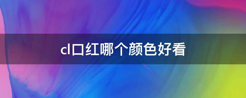 cl口红哪个颜色好看 CL口红色号推荐