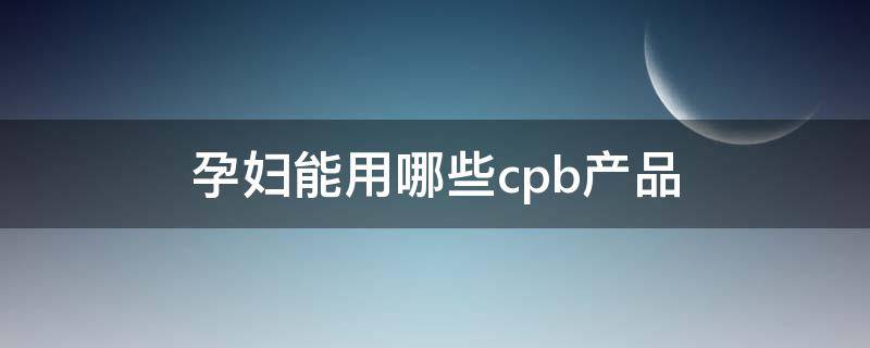 孕妇能用哪些cpb产品 孕妇可以用cpb的护肤品么